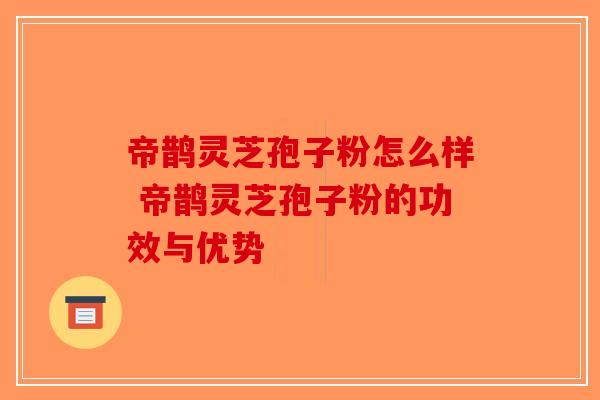 帝鹊灵芝孢子粉怎么样 帝鹊灵芝孢子粉的功效与优势