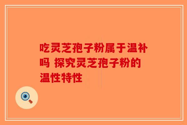 吃灵芝孢子粉属于温补吗 探究灵芝孢子粉的温性特性 吃灵芝孢子粉属于温补吗 探究灵芝孢子粉的温性特性