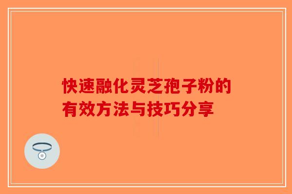 快速融化灵芝孢子粉的有效方法与技巧分享