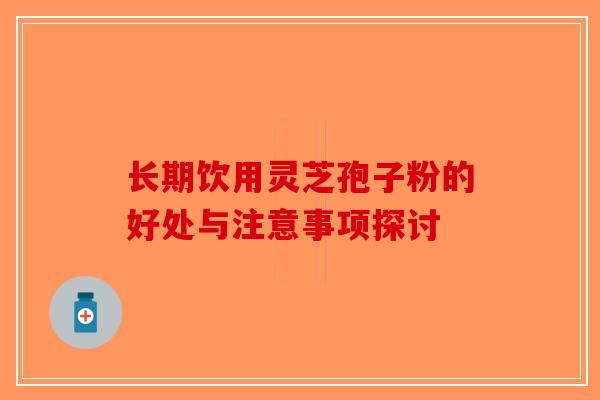 长期饮用灵芝孢子粉的好处与注意事项探讨