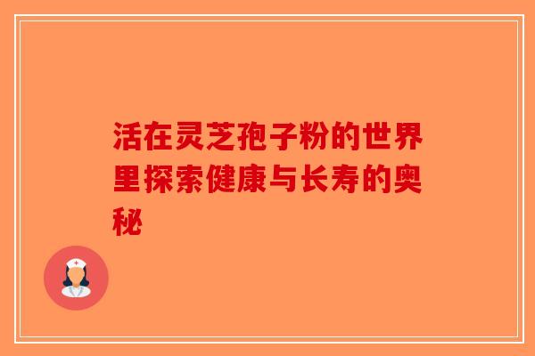 活在灵芝孢子粉的世界里探索健康与长寿的奥秘
