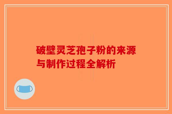 破壁灵芝孢子粉的来源与制作过程全解析