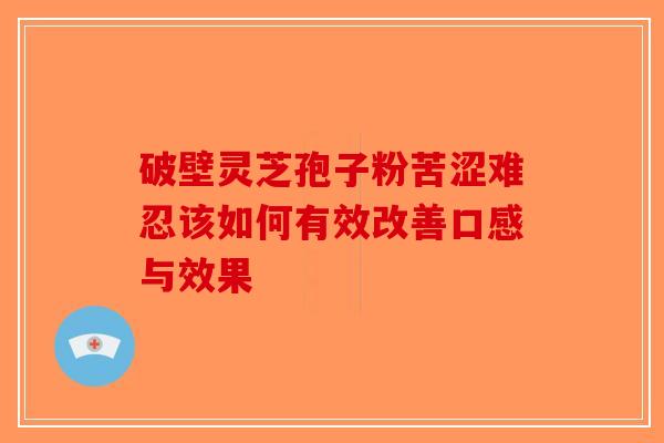 破壁灵芝孢子粉苦涩难忍该如何有效改善口感与效果