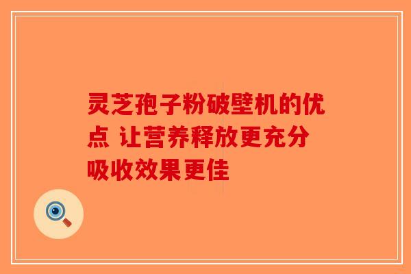 灵芝孢子粉破壁机的优点 让营养释放更充分吸收效果更佳