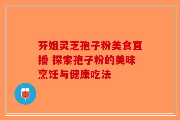 芬姐灵芝孢子粉美食直播 探索孢子粉的美味烹饪与健康吃法