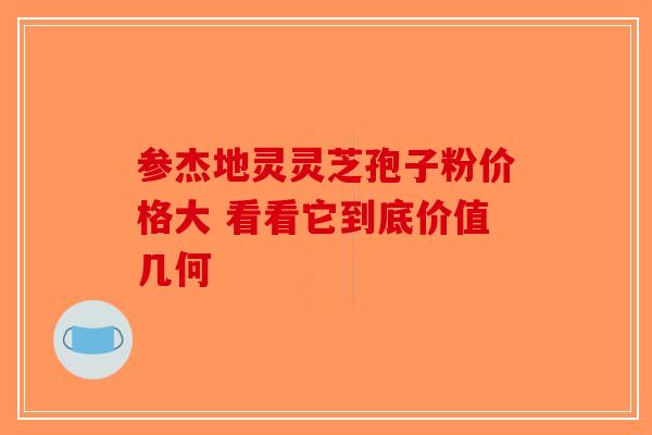 参杰地灵灵芝孢子粉价格大 看看它到底价值几何