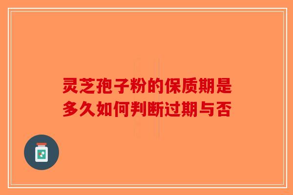灵芝孢子粉的保质期是多久如何判断过期与否 灵芝孢子粉的保质期是多久如何判断过期与否