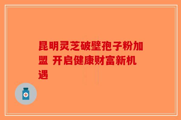 昆明灵芝破壁孢子粉加盟 开启健康财富新机遇 昆明灵芝破壁孢子粉加盟 开启健康财富新机遇