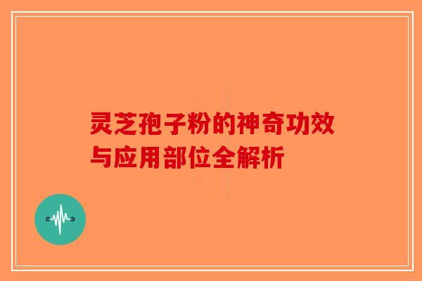 灵芝孢子粉的神奇功效与应用部位全解析