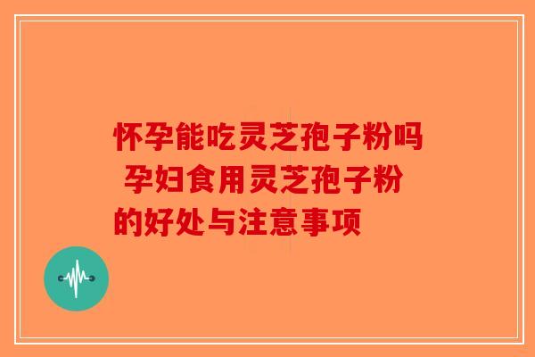 怀孕能吃灵芝孢子粉吗 孕妇食用灵芝孢子粉的好处与注意事项 怀孕能吃灵芝孢子粉吗 孕妇食用灵芝孢子粉的好处与注意事项