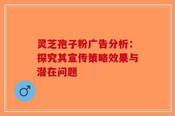 灵芝孢子粉广告分析：探究其宣传策略效果与潜在问题