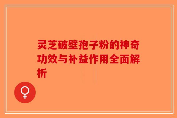灵芝破壁孢子粉的神奇功效与补益作用全面解析 灵芝破壁孢子粉的神奇功效与补益作用全面解析