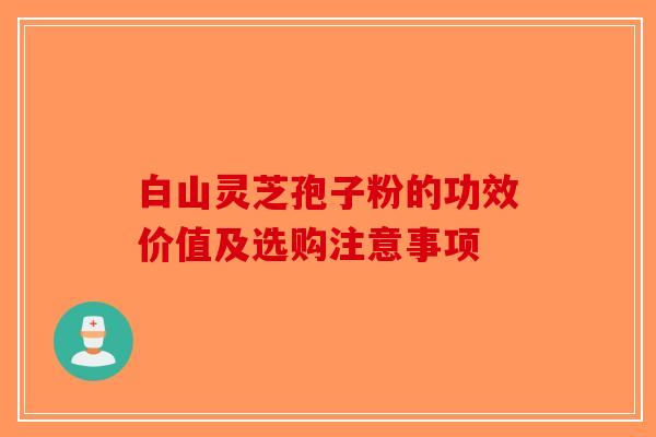 白山灵芝孢子粉的功效价值及选购注意事项