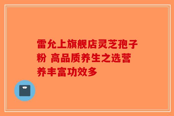 雷允上旗舰店灵芝孢子粉 高品质养生之选营养丰富功效多