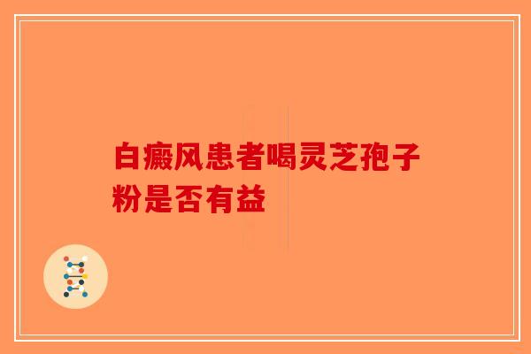 白癜风患者喝灵芝孢子粉是否有益 白癜风患者喝灵芝孢子粉是否有益