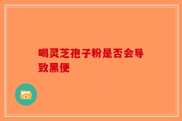 喝灵芝孢子粉是否会导致黑便