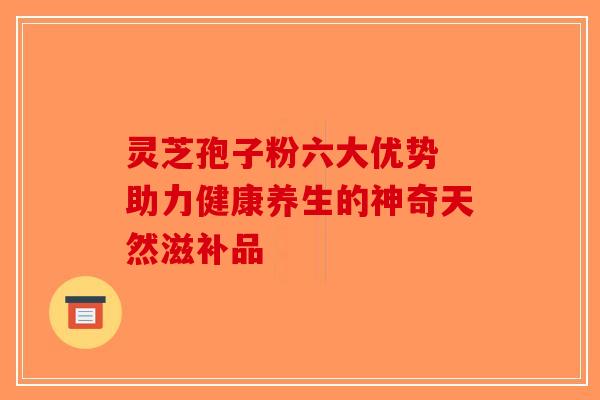 灵芝孢子粉六大优势 助力健康养生的神奇天然滋补品