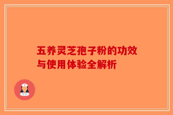 五养灵芝孢子粉的功效与使用体验全解析