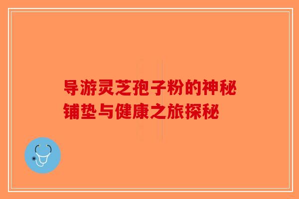 导游灵芝孢子粉的神秘铺垫与健康之旅探秘 导游灵芝孢子粉的神秘铺垫与健康之旅探秘