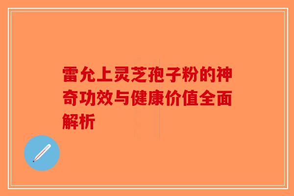 雷允上灵芝孢子粉的神奇功效与健康价值全面解析 雷允上灵芝孢子粉的神奇功效与健康价值全面解析
