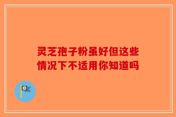 灵芝孢子粉虽好但这些情况下不适用你知道吗 灵芝孢子粉虽好但这些情况下不适用你知道吗