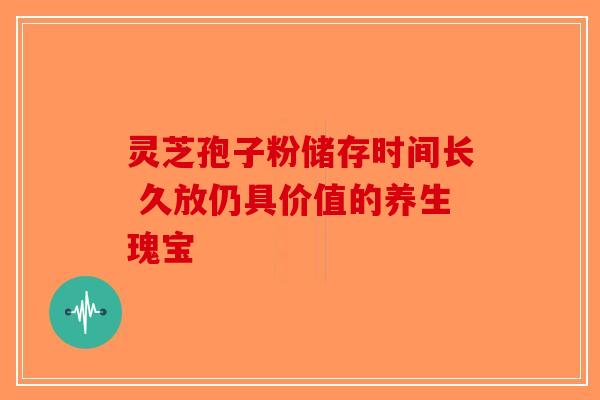 灵芝孢子粉储存时间长 久放仍具价值的养生瑰宝 灵芝孢子粉储存时间长 久放仍具价值的养生瑰宝