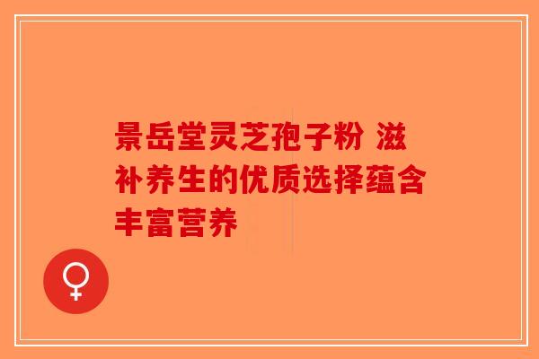 景岳堂灵芝孢子粉 滋补养生的优质选择蕴含丰富营养