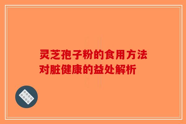 灵芝孢子粉的食用方法对脏健康的益处解析