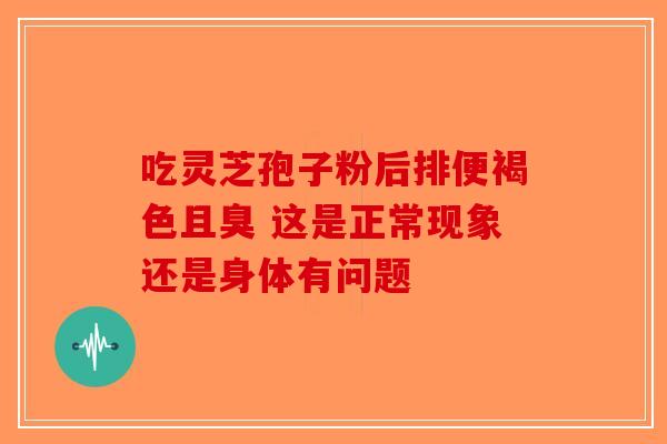 吃灵芝孢子粉后排便褐色且臭 这是正常现象还是身体有问题
