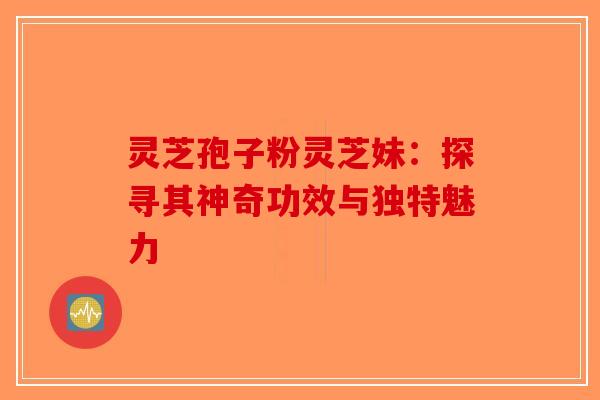 灵芝孢子粉灵芝妹:探寻其神奇功效与独特魅力 灵芝孢子粉灵芝妹:探寻其神奇功效与独特魅力