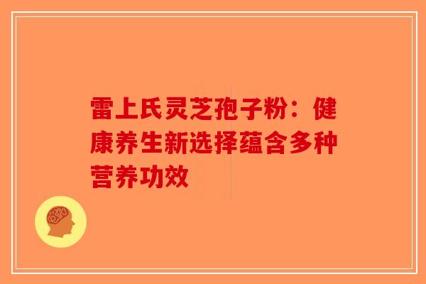 雷上氏灵芝孢子粉：健康养生新选择蕴含多种营养功效