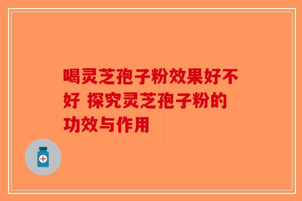 喝灵芝孢子粉效果好不好 探究灵芝孢子粉的功效与作用
