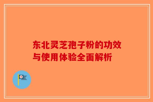 东北灵芝孢子粉的功效与使用体验全面解析