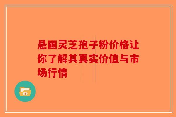 悬圃灵芝孢子粉价格让你了解其真实价值与市场行情
