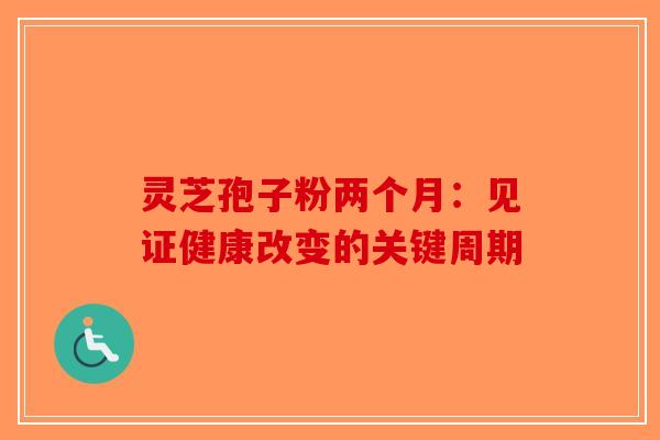 灵芝孢子粉两个月:见证健康改变的关键周期 灵芝孢子粉两个月:见证健康改变的关键周期