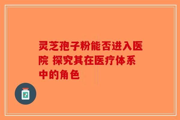 灵芝孢子粉能否进入医院 探究其在医疗体系中的角色 灵芝孢子粉能否进入医院 探究其在医疗体系中的角色