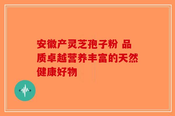 安徽产灵芝孢子粉 品质卓越营养丰富的天然健康好物