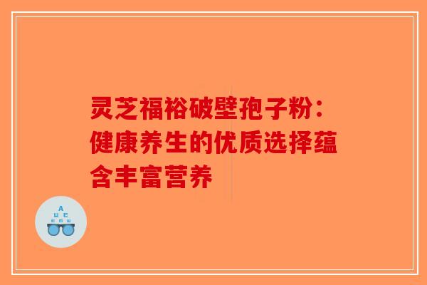 灵芝福裕破壁孢子粉:健康养生的优质选择蕴含丰富营养 灵芝福裕破壁孢子粉:健康养生的优质选择蕴含丰富营养