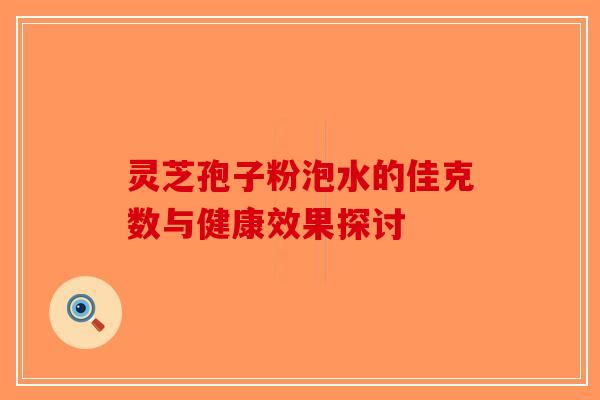 灵芝孢子粉泡水的佳克数与健康效果探讨