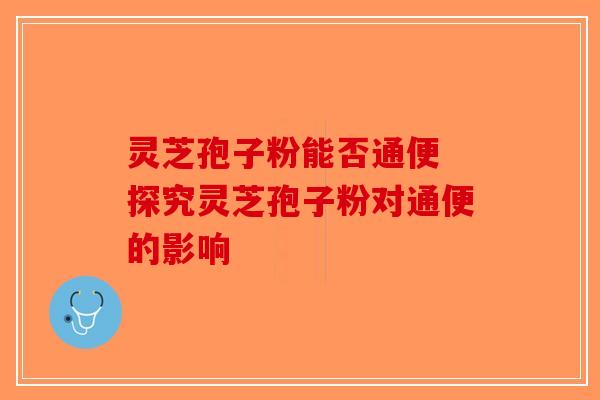 灵芝孢子粉能否通便 探究灵芝孢子粉对通便的影响