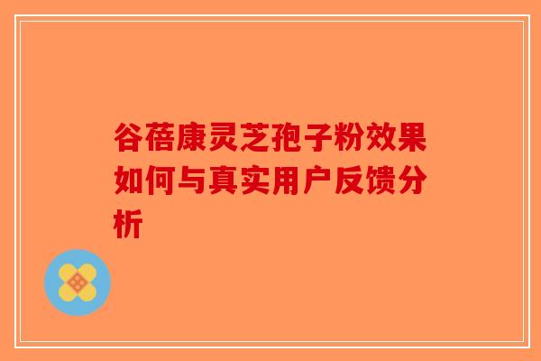 谷蓓康灵芝孢子粉效果如何与真实用户反馈分析