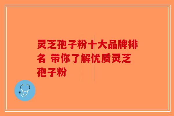 灵芝孢子粉十大品牌排名 带你了解优质灵芝孢子粉 灵芝孢子粉十大品牌排名 带你了解优质灵芝孢子粉