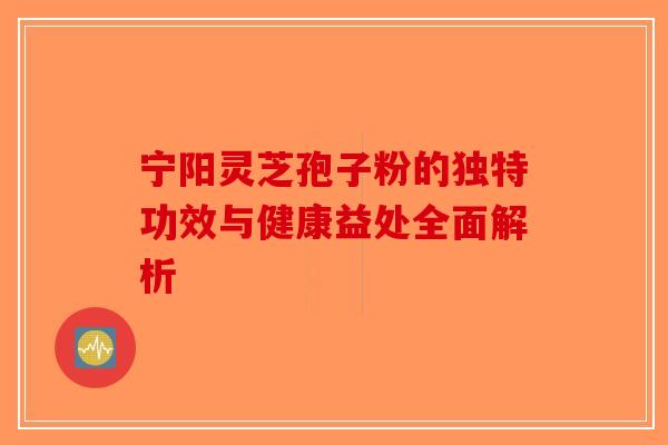 宁阳灵芝孢子粉的独特功效与健康益处全面解析 宁阳灵芝孢子粉的独特功效与健康益处全面解析