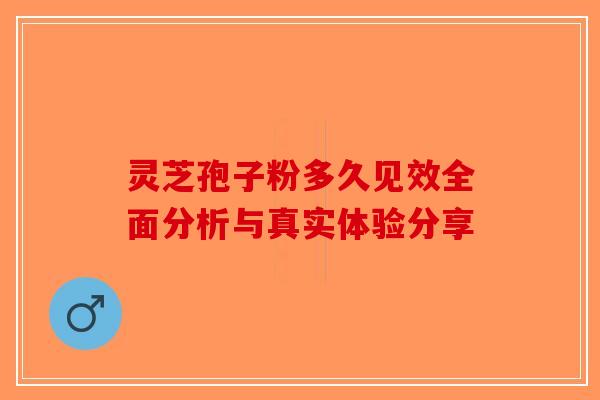 灵芝孢子粉多久见效全面分析与真实体验分享 灵芝孢子粉多久见效全面分析与真实体验分享