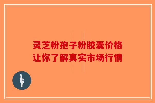 灵芝粉孢子粉胶囊价格让你了解真实市场行情