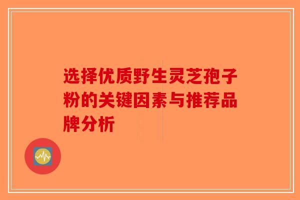 选择优质野生灵芝孢子粉的关键因素与推荐品牌分析
