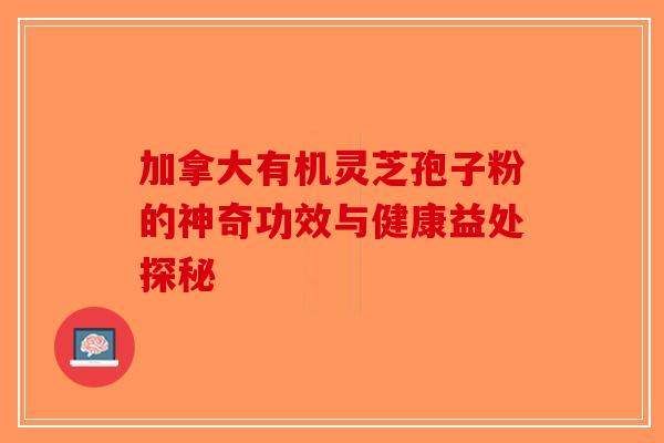 加拿大有机灵芝孢子粉的神奇功效与健康益处探秘