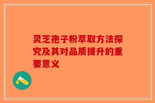 灵芝孢子粉萃取方法探究及其对品质提升的重要意义