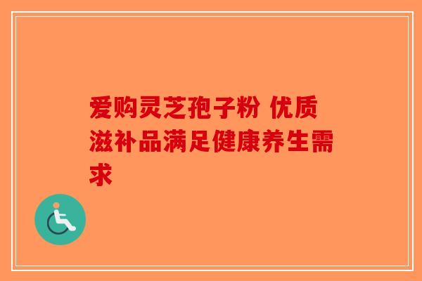 爱购灵芝孢子粉 优质滋补品满足健康养生需求 爱购灵芝孢子粉 优质滋补品满足健康养生需求