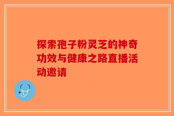 探索孢子粉灵芝的神奇功效与健康之路直播活动邀请